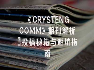 《CRYSTENGCOMM》期刊解析_投稿秘籍与避坑指南