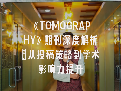 《TOMOGRAPHY》期刊深度解析：从投稿策略到学术影响力提升