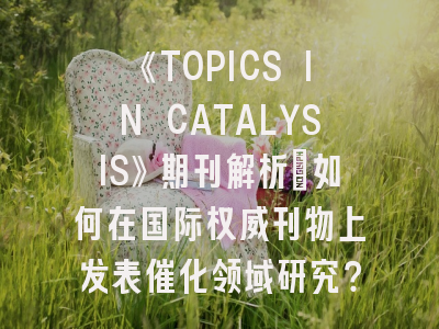 《TOPICS IN CATALYSIS》期刊解析：如何在国际权威刊物上发表催化领域研究？