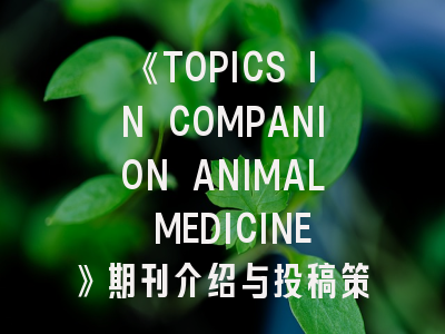 《TOPICS IN COMPANION ANIMAL MEDICINE》期刊介绍与投稿策略解析