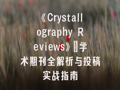 《Crystallography Reviews》_学术期刊全解析与投稿实战指南
