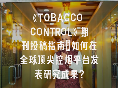 《TOBACCO CONTROL》期刊投稿指南：如何在全球顶尖控烟平台发表研究成果？