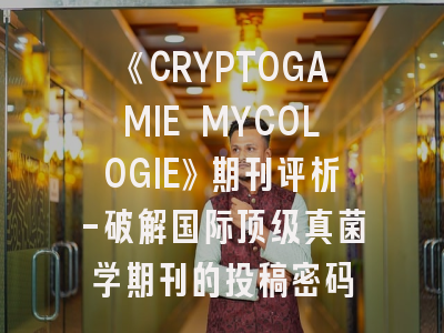 《CRYPTOGAMIE MYCOLOGIE》期刊评析-破解国际顶级真菌学期刊的投稿密码