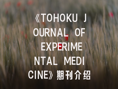 《TOHOKU JOURNAL OF EXPERIMENTAL MEDICINE》期刊介绍与投稿策略全解析