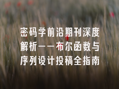 密码学前沿期刊深度解析——布尔函数与序列设计投稿全指南