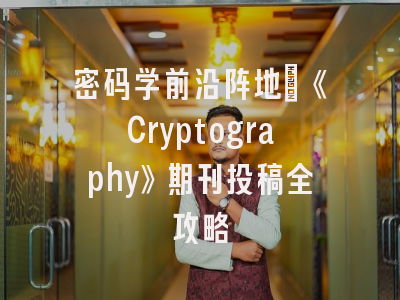 密码学前沿阵地：《Cryptography》期刊投稿全攻略