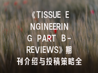 《TISSUE ENGINEERING PART B-REVIEWS》期刊介绍与投稿策略全解析