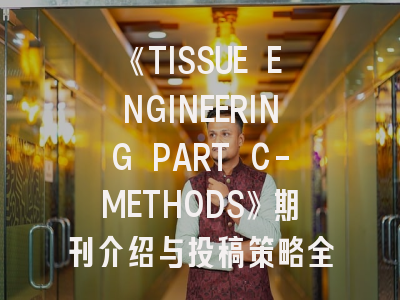 《TISSUE ENGINEERING PART C-METHODS》期刊介绍与投稿策略全解析