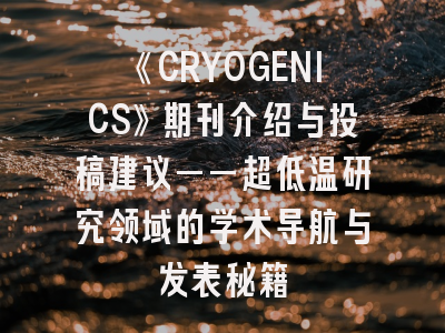 《CRYOGENICS》期刊介绍与投稿建议——超低温研究领域的学术导航与发表秘籍