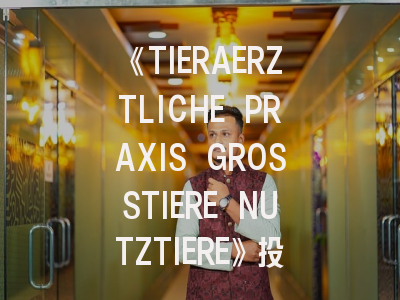 《TIERAERZTLICHE PRAXIS GROSSTIERE NUTZTIERE》投稿全攻略：畜牧兽医师必备指南