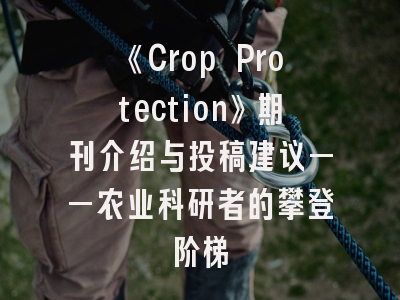 《Crop Protection》期刊介绍与投稿建议——农业科研者的攀登阶梯