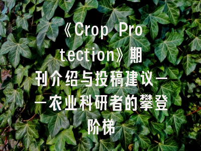 《Crop Protection》期刊介绍与投稿建议——农业科研者的攀登阶梯