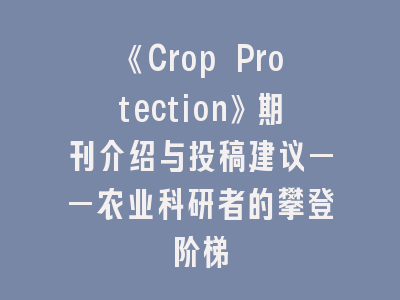 《Crop Protection》期刊介绍与投稿建议——农业科研者的攀登阶梯