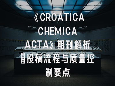 《CROATICA CHEMICA ACTA》期刊解析_投稿流程与质量控制要点