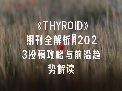 《THYROID》期刊全解析：2023投稿攻略与前沿趋势解读