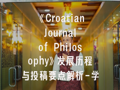 《Croatian Journal of Philosophy》发展历程与投稿要点解析-学术传播的关键平台