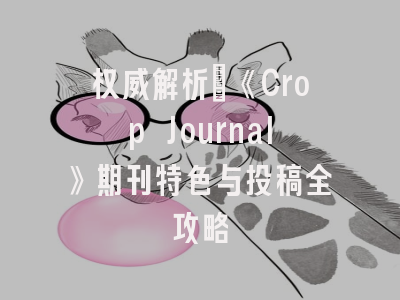 权威解析：《Crop Journal》期刊特色与投稿全攻略