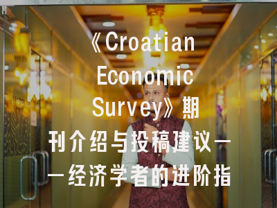 《Croatian Economic Survey》期刊介绍与投稿建议——经济学者的进阶指南