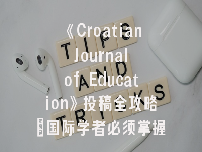 《Croatian Journal of Education》投稿全攻略：国际学者必须掌握的8个技巧