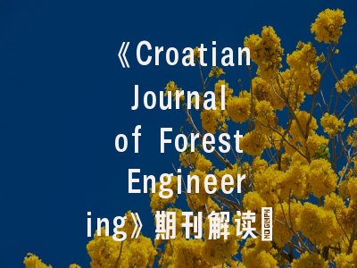 《Croatian Journal of Forest Engineering》期刊解读_林业工程研究者的必备攻略