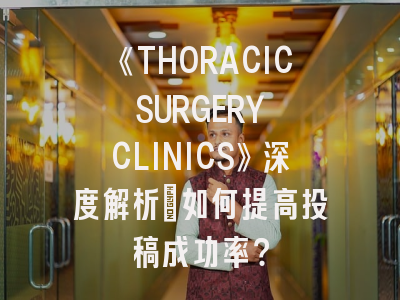 《THORACIC SURGERY CLINICS》深度解析：如何提高投稿成功率？
