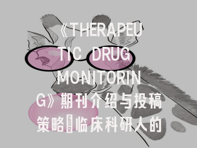 《THERAPEUTIC DRUG MONITORING》期刊介绍与投稿策略：临床科研人的进阶指南