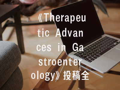 《Therapeutic Advances in Gastroenterology》投稿全解析：如何在国际顶刊实现高效发文？
