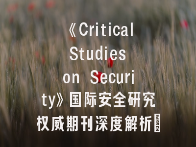 《Critical Studies on Security》国际安全研究权威期刊深度解析｜投稿策略全攻略