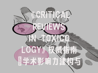 《CRITICAL REVIEWS IN TOXICOLOGY》权威指南：学术影响力建构与投稿成功密码