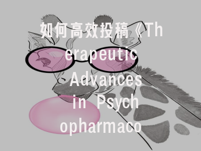 如何高效投稿《Therapeutic Advances in Psychopharmacology》？资深编辑解密审稿重点