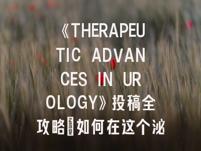 《THERAPEUTIC ADVANCES IN UROLOGY》投稿全攻略：如何在这个泌尿学顶刊脱颖而出？