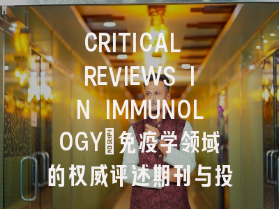 CRITICAL REVIEWS IN IMMUNOLOGY_免疫学领域的权威评述期刊与投稿实务指南