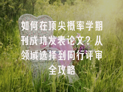 如何在顶尖概率学期刊成功发表论文？从领域选择到同行评审全攻略