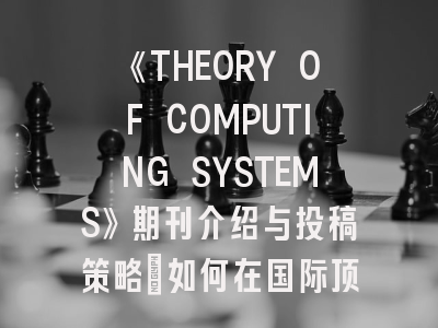 《THEORY OF COMPUTING SYSTEMS》期刊介绍与投稿策略：如何在国际顶刊站稳脚跟