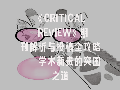 《CRITICAL REVIEW》期刊解析与投稿全攻略——学术新贵的突围之道