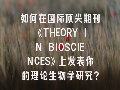 如何在国际顶尖期刊《THEORY IN BIOSCIENCES》上发表你的理论生物学研究？