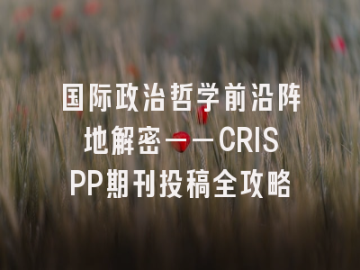 国际政治哲学前沿阵地解密——CRISPP期刊投稿全攻略