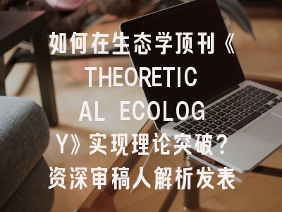 如何在生态学顶刊《THEORETICAL ECOLOGY》实现理论突破？资深审稿人解析发表秘籍