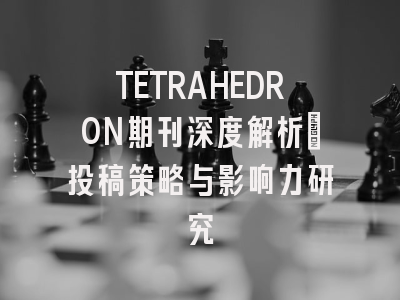 TETRAHEDRON期刊深度解析：投稿策略与影响力研究