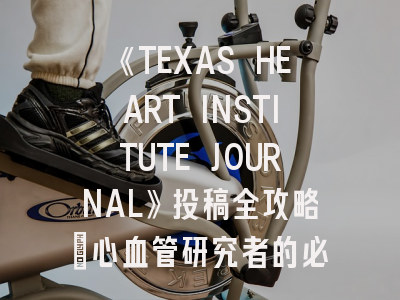 《TEXAS HEART INSTITUTE JOURNAL》投稿全攻略：心血管研究者的必读指南