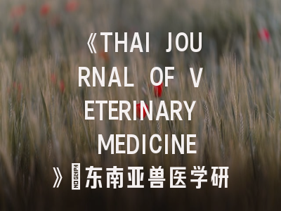 《THAI JOURNAL OF VETERINARY MEDICINE》：东南亚兽医学研究前沿阵地与投稿实战指南