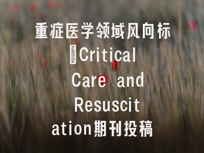 重症医学领域风向标_Critical Care and Resuscitation期刊投稿全解析