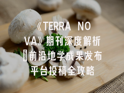 《TERRA NOVA》期刊深度解析：前沿地学成果发布平台投稿全攻略