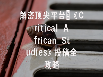 解密顶尖平台：《Critical African Studies》投稿全攻略