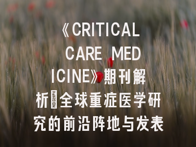 《CRITICAL CARE MEDICINE》期刊解析：全球重症医学研究的前沿阵地与发表策略