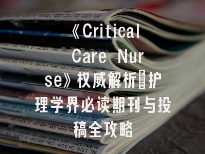 《Critical Care Nurse》权威解析：护理学界必读期刊与投稿全攻略