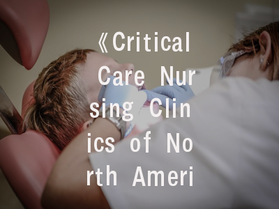 《Critical Care Nursing Clinics of North America》发展历程与投稿要领_重症护理研究者的必备指南
