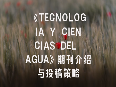 《TECNOLOGIA Y CIENCIAS DEL AGUA》期刊介绍与投稿策略