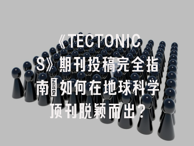 《TECTONICS》期刊投稿完全指南：如何在地球科学顶刊脱颖而出？
