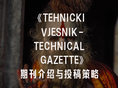 《TEHNICKI VJESNIK-TECHNICAL GAZETTE》期刊介绍与投稿策略全解析